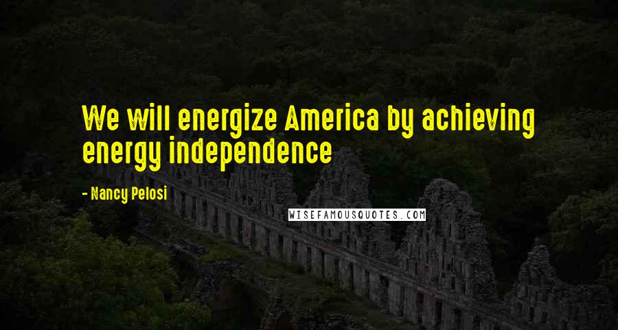 Nancy Pelosi Quotes: We will energize America by achieving energy independence