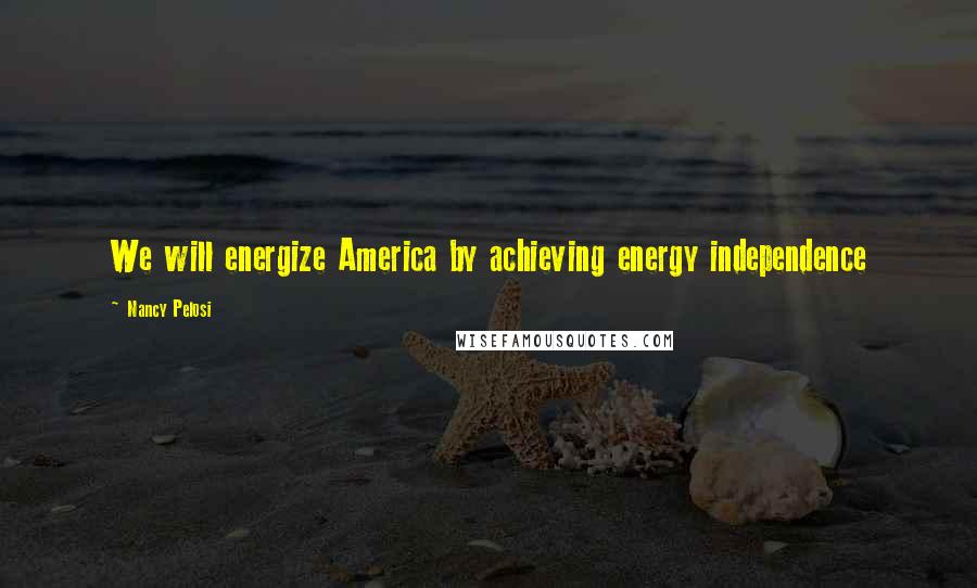 Nancy Pelosi Quotes: We will energize America by achieving energy independence