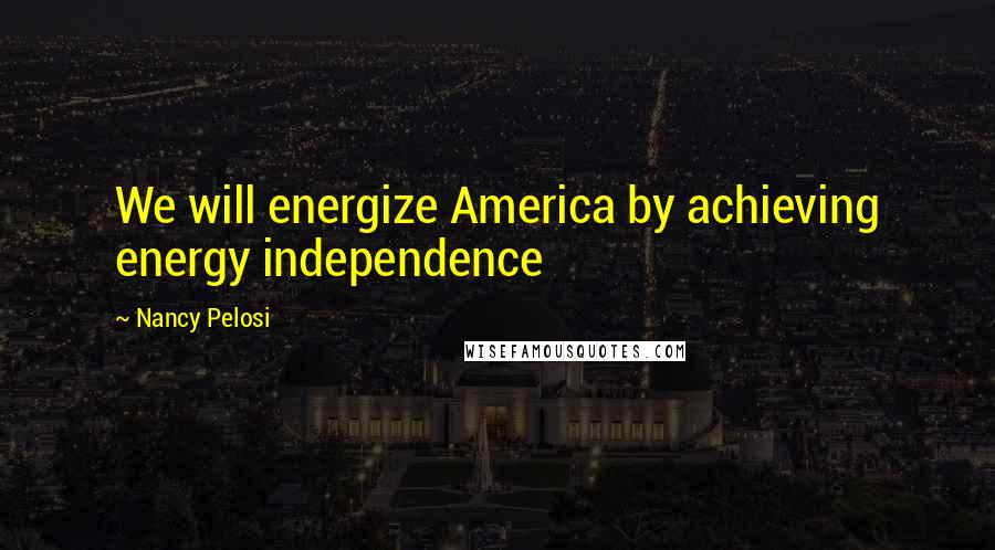 Nancy Pelosi Quotes: We will energize America by achieving energy independence