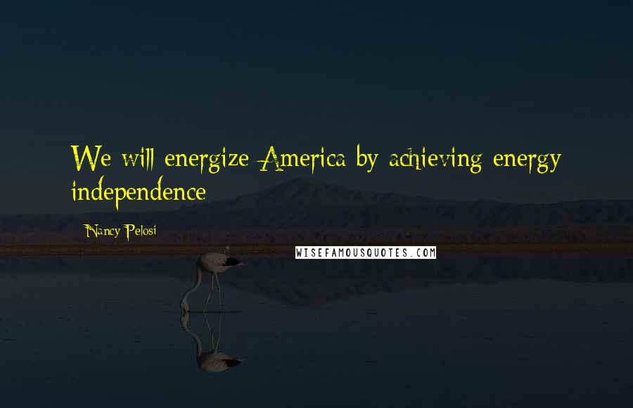 Nancy Pelosi Quotes: We will energize America by achieving energy independence