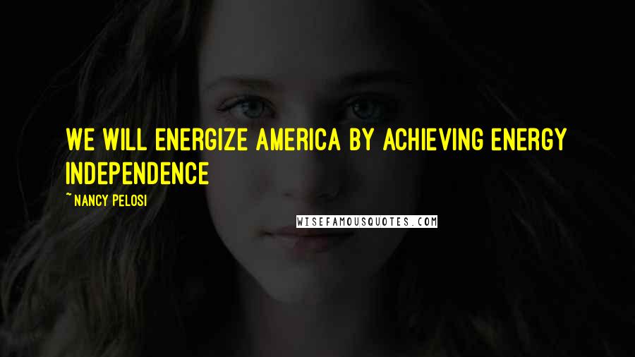 Nancy Pelosi Quotes: We will energize America by achieving energy independence