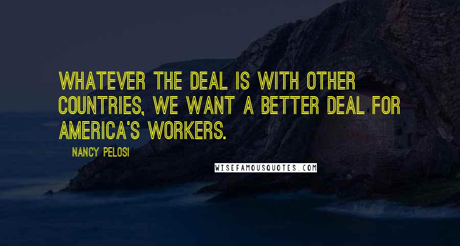 Nancy Pelosi Quotes: Whatever the deal is with other countries, we want a better deal for America's workers.