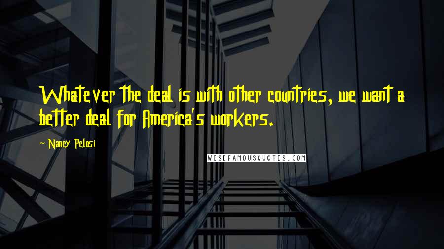 Nancy Pelosi Quotes: Whatever the deal is with other countries, we want a better deal for America's workers.