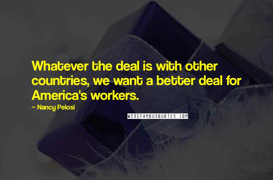 Nancy Pelosi Quotes: Whatever the deal is with other countries, we want a better deal for America's workers.