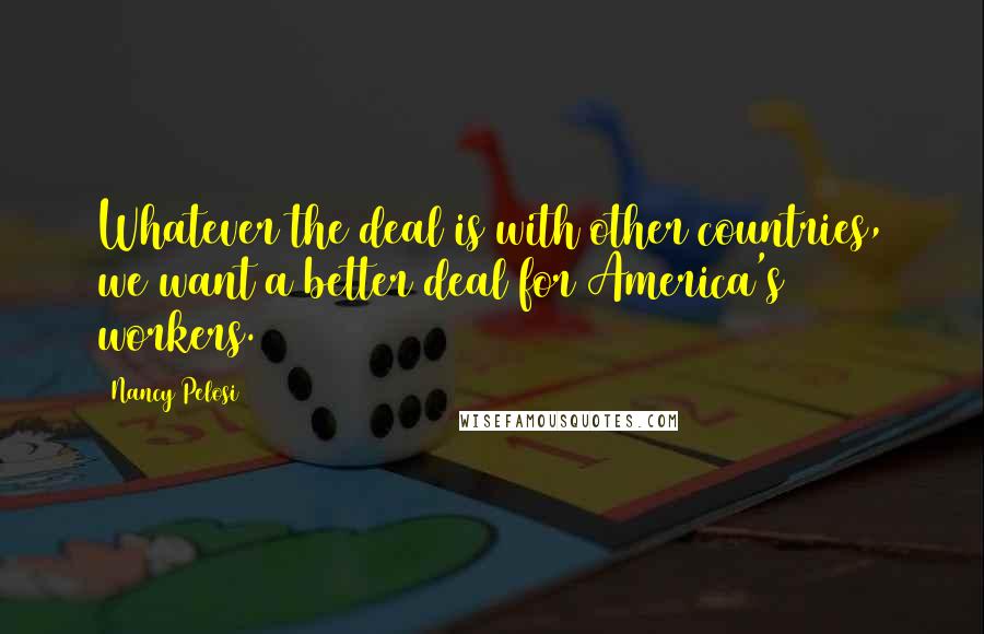 Nancy Pelosi Quotes: Whatever the deal is with other countries, we want a better deal for America's workers.