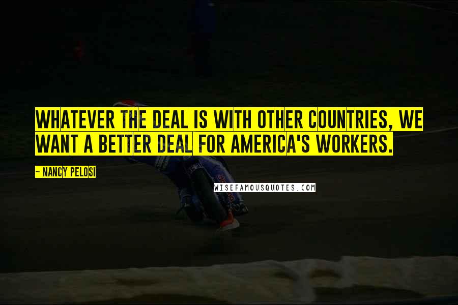 Nancy Pelosi Quotes: Whatever the deal is with other countries, we want a better deal for America's workers.