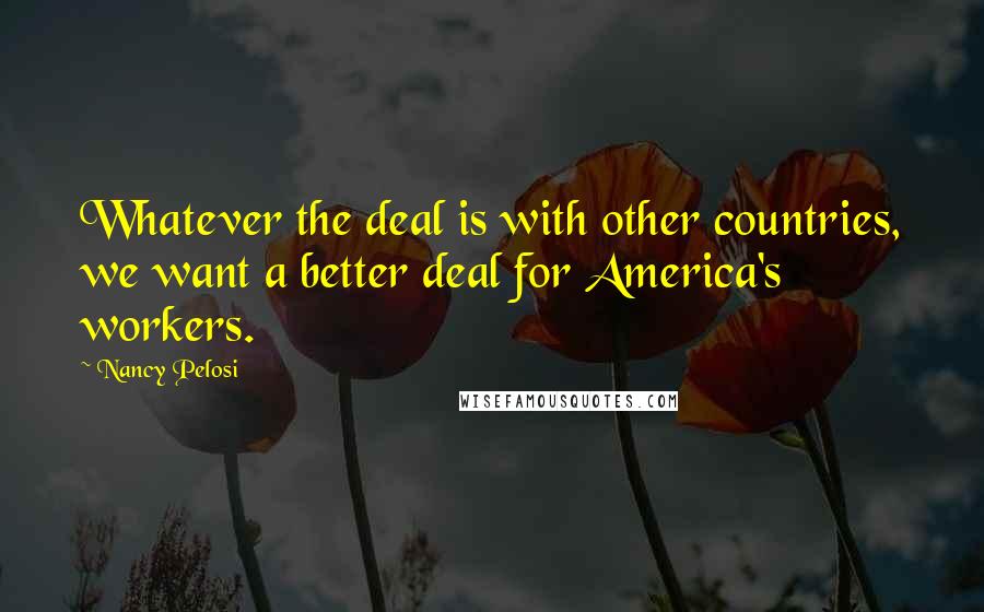 Nancy Pelosi Quotes: Whatever the deal is with other countries, we want a better deal for America's workers.