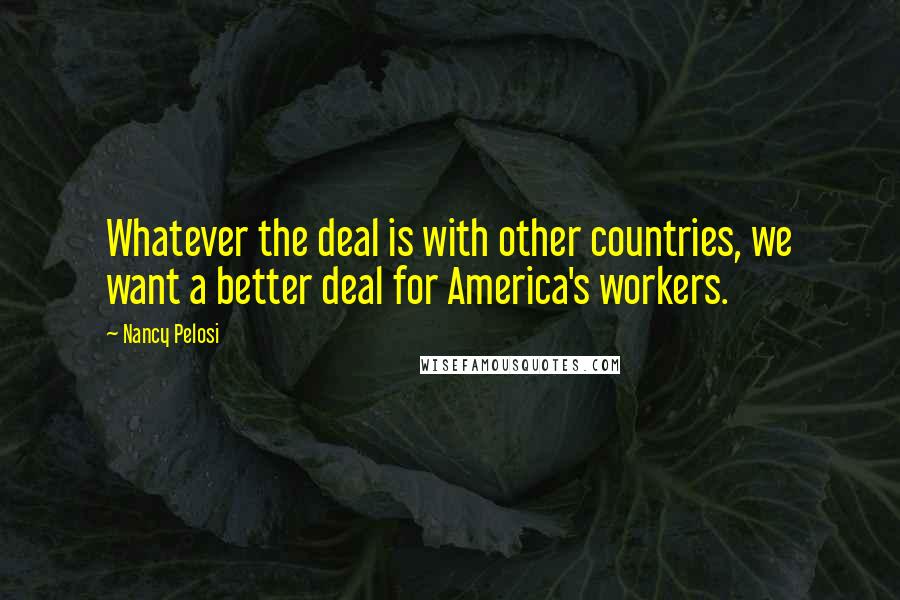 Nancy Pelosi Quotes: Whatever the deal is with other countries, we want a better deal for America's workers.