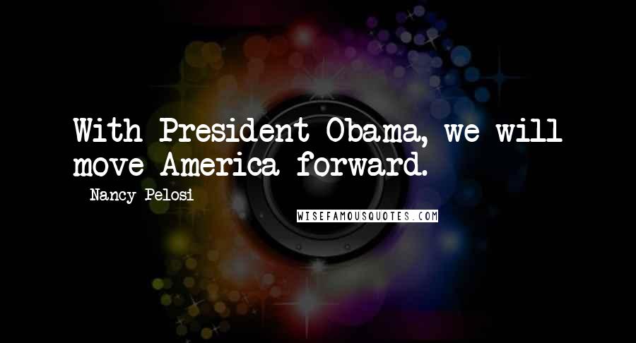 Nancy Pelosi Quotes: With President Obama, we will move America forward.