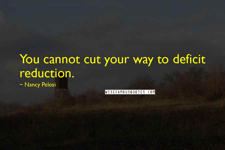 Nancy Pelosi Quotes: You cannot cut your way to deficit reduction.