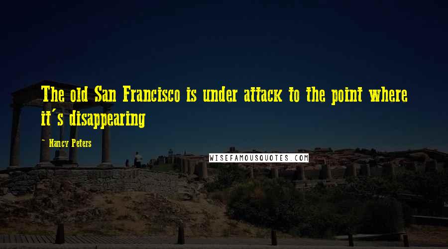 Nancy Peters Quotes: The old San Francisco is under attack to the point where it's disappearing