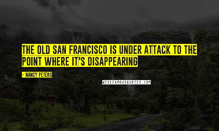 Nancy Peters Quotes: The old San Francisco is under attack to the point where it's disappearing