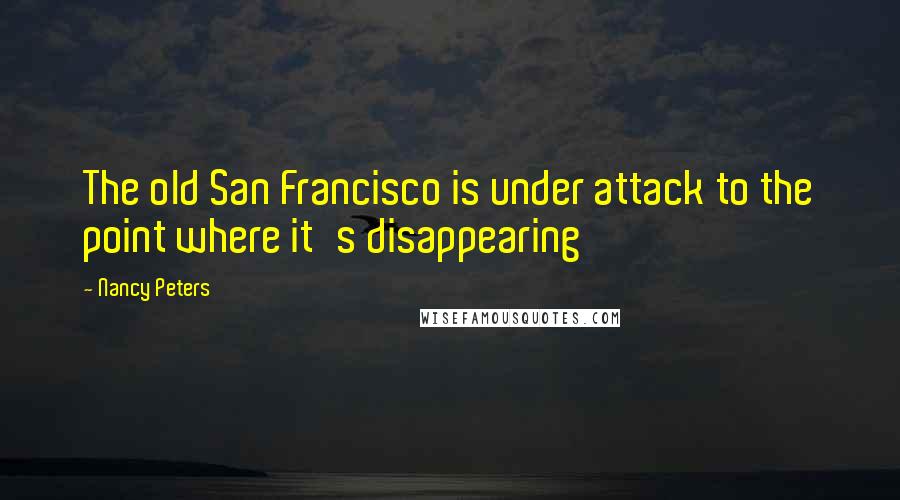 Nancy Peters Quotes: The old San Francisco is under attack to the point where it's disappearing