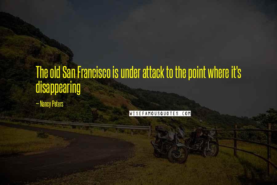 Nancy Peters Quotes: The old San Francisco is under attack to the point where it's disappearing
