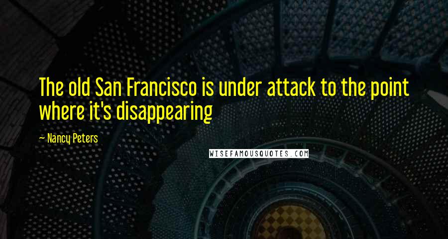 Nancy Peters Quotes: The old San Francisco is under attack to the point where it's disappearing