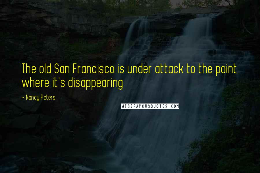 Nancy Peters Quotes: The old San Francisco is under attack to the point where it's disappearing