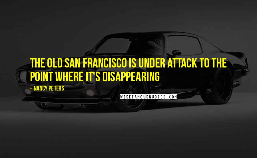 Nancy Peters Quotes: The old San Francisco is under attack to the point where it's disappearing