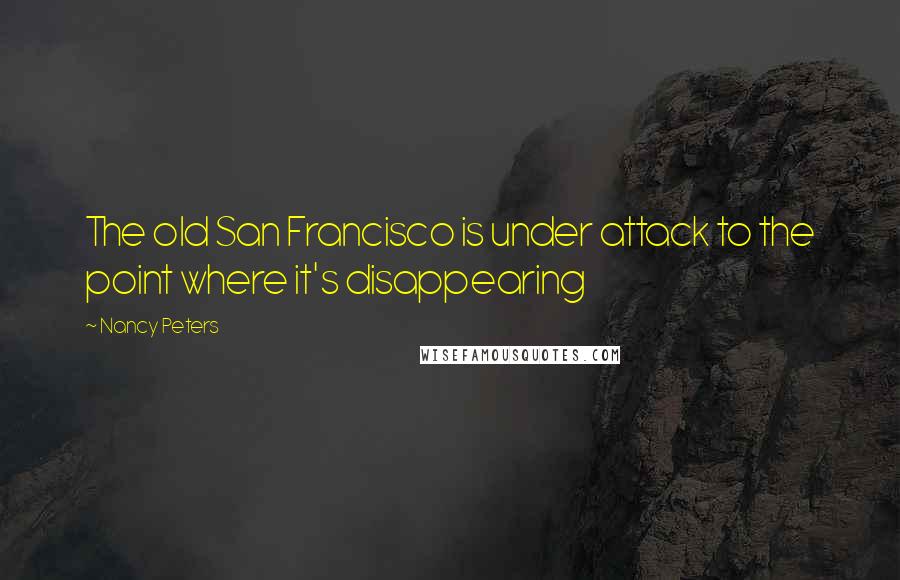 Nancy Peters Quotes: The old San Francisco is under attack to the point where it's disappearing