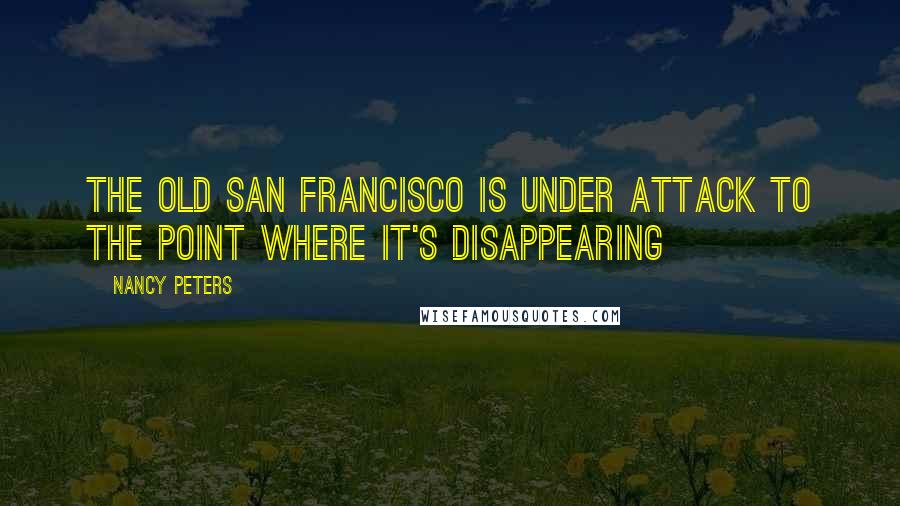 Nancy Peters Quotes: The old San Francisco is under attack to the point where it's disappearing