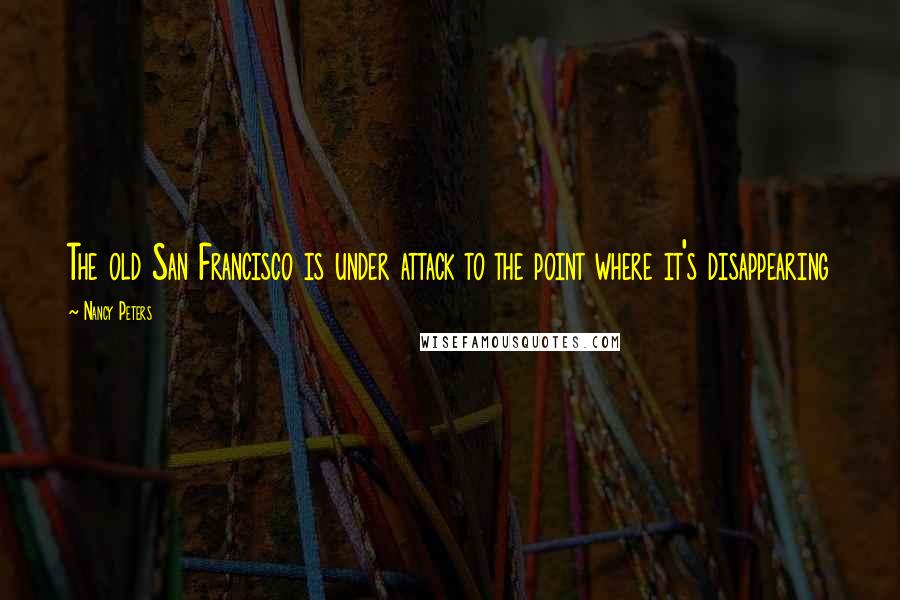 Nancy Peters Quotes: The old San Francisco is under attack to the point where it's disappearing