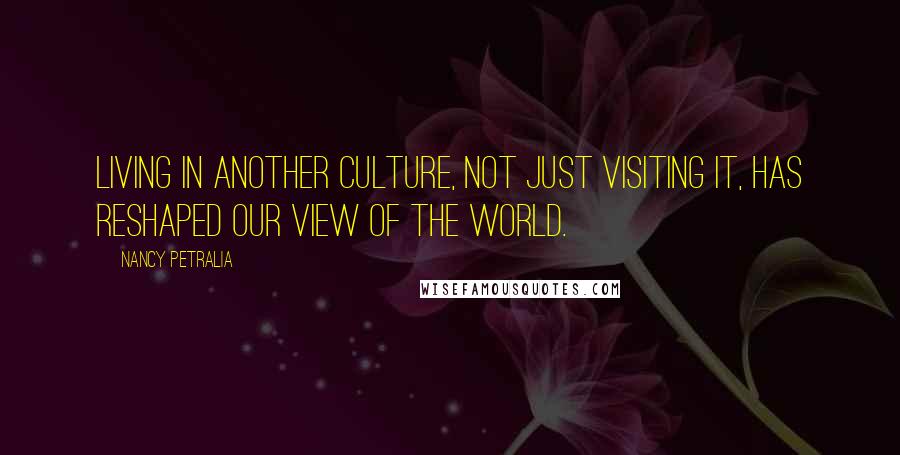 Nancy Petralia Quotes: Living in another culture, not just visiting it, has reshaped our view of the world.