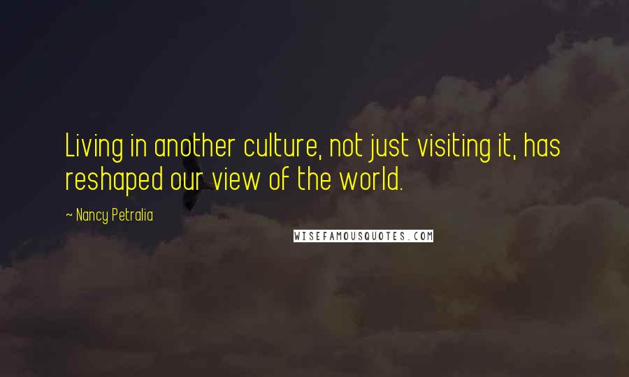 Nancy Petralia Quotes: Living in another culture, not just visiting it, has reshaped our view of the world.