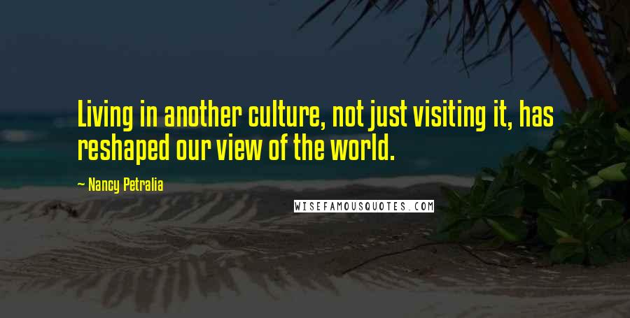 Nancy Petralia Quotes: Living in another culture, not just visiting it, has reshaped our view of the world.