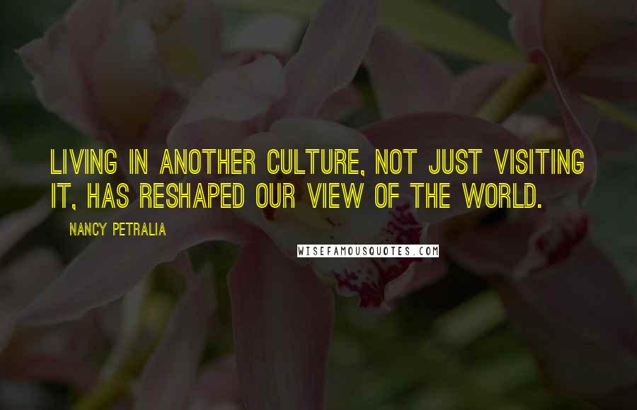 Nancy Petralia Quotes: Living in another culture, not just visiting it, has reshaped our view of the world.