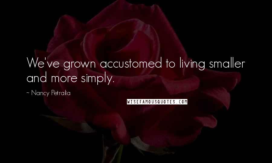 Nancy Petralia Quotes: We've grown accustomed to living smaller and more simply.