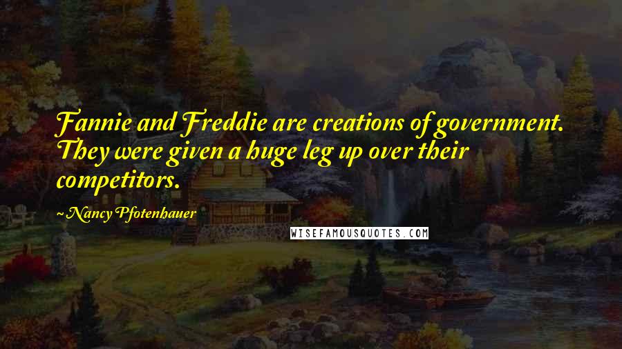 Nancy Pfotenhauer Quotes: Fannie and Freddie are creations of government. They were given a huge leg up over their competitors.