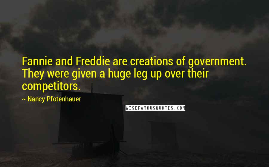 Nancy Pfotenhauer Quotes: Fannie and Freddie are creations of government. They were given a huge leg up over their competitors.