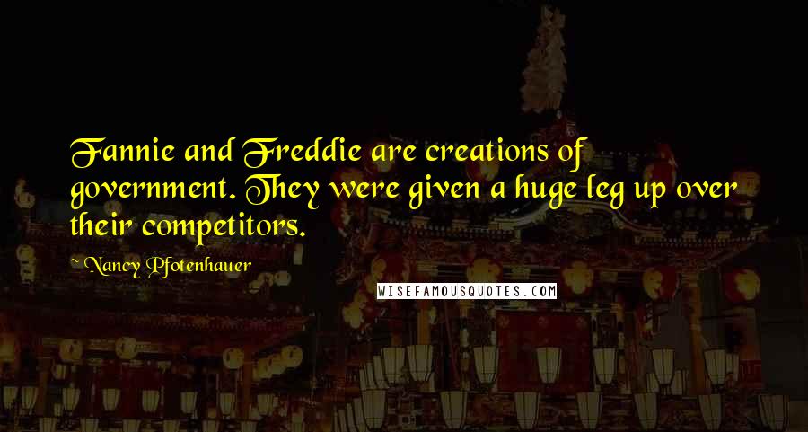 Nancy Pfotenhauer Quotes: Fannie and Freddie are creations of government. They were given a huge leg up over their competitors.