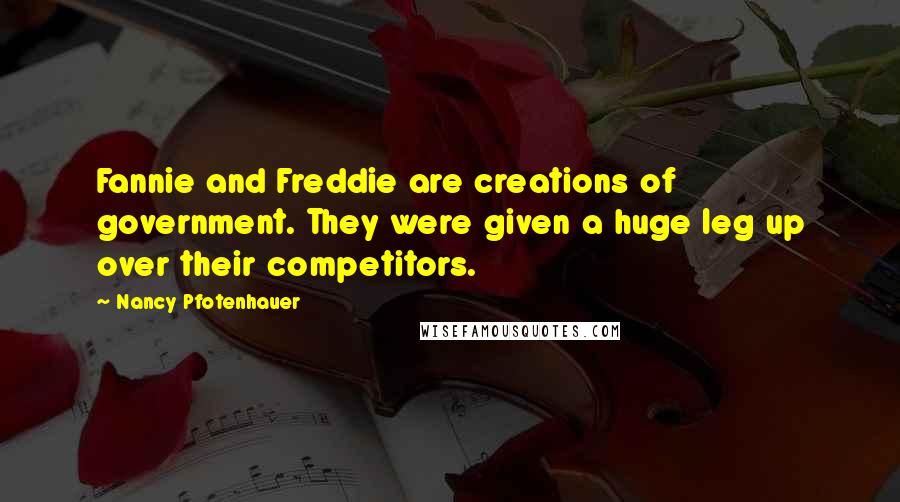 Nancy Pfotenhauer Quotes: Fannie and Freddie are creations of government. They were given a huge leg up over their competitors.