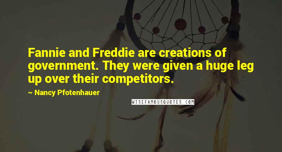 Nancy Pfotenhauer Quotes: Fannie and Freddie are creations of government. They were given a huge leg up over their competitors.
