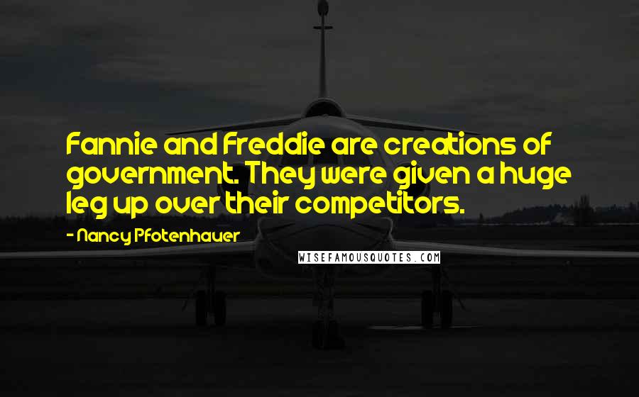 Nancy Pfotenhauer Quotes: Fannie and Freddie are creations of government. They were given a huge leg up over their competitors.