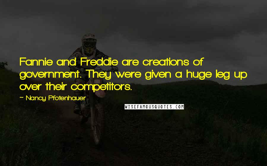 Nancy Pfotenhauer Quotes: Fannie and Freddie are creations of government. They were given a huge leg up over their competitors.