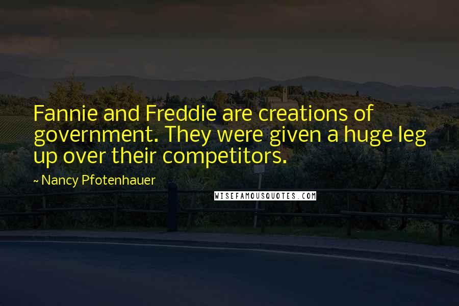 Nancy Pfotenhauer Quotes: Fannie and Freddie are creations of government. They were given a huge leg up over their competitors.