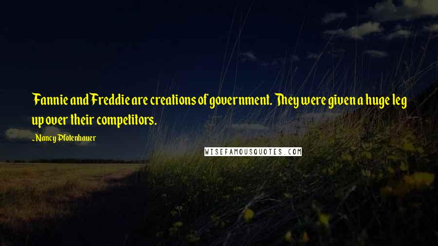 Nancy Pfotenhauer Quotes: Fannie and Freddie are creations of government. They were given a huge leg up over their competitors.