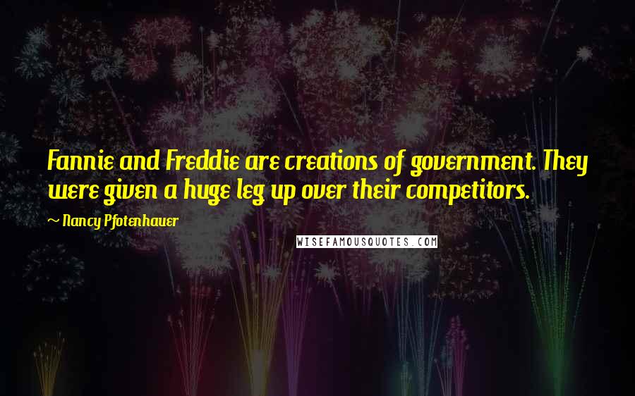 Nancy Pfotenhauer Quotes: Fannie and Freddie are creations of government. They were given a huge leg up over their competitors.