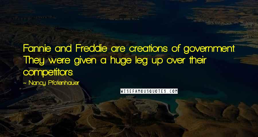 Nancy Pfotenhauer Quotes: Fannie and Freddie are creations of government. They were given a huge leg up over their competitors.