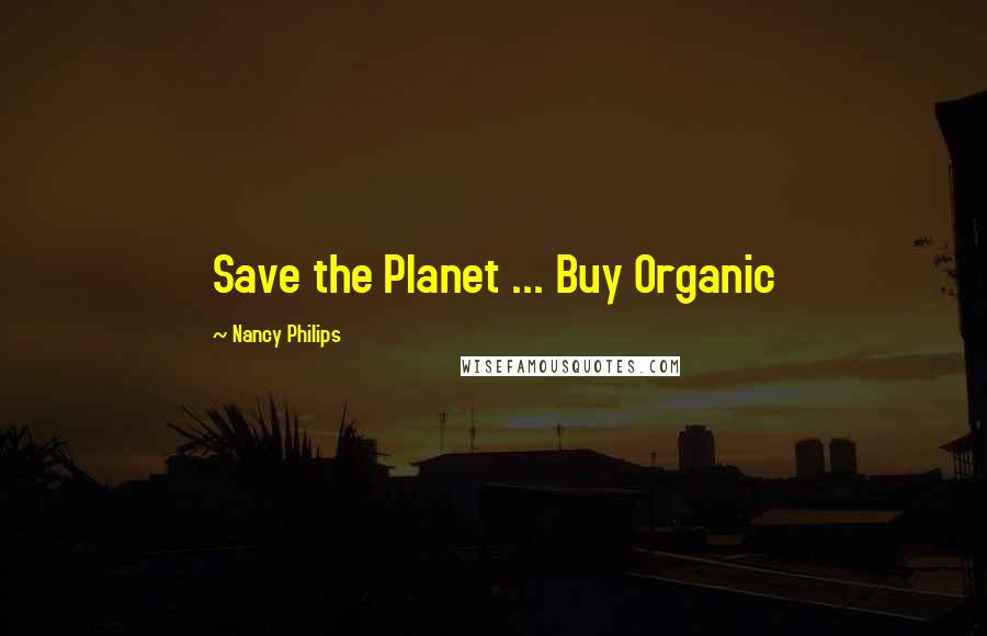 Nancy Philips Quotes: Save the Planet ... Buy Organic