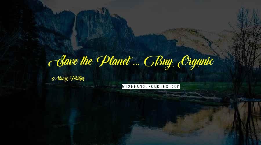 Nancy Philips Quotes: Save the Planet ... Buy Organic