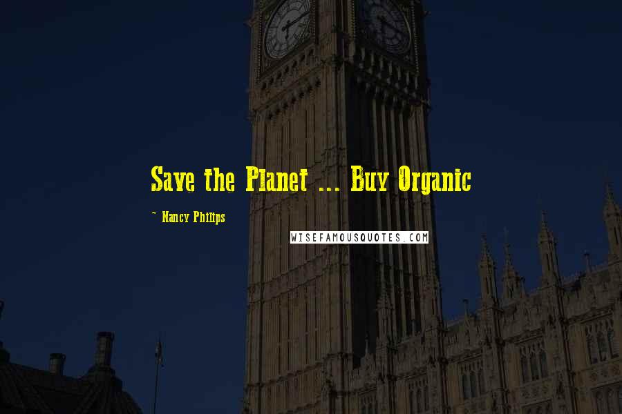 Nancy Philips Quotes: Save the Planet ... Buy Organic