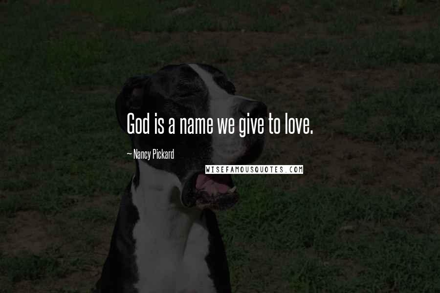 Nancy Pickard Quotes: God is a name we give to love.