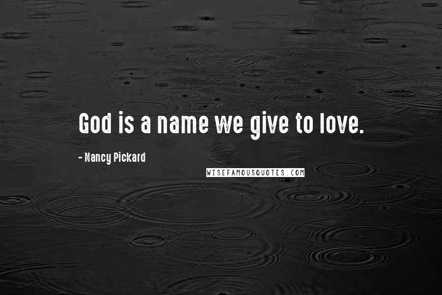 Nancy Pickard Quotes: God is a name we give to love.