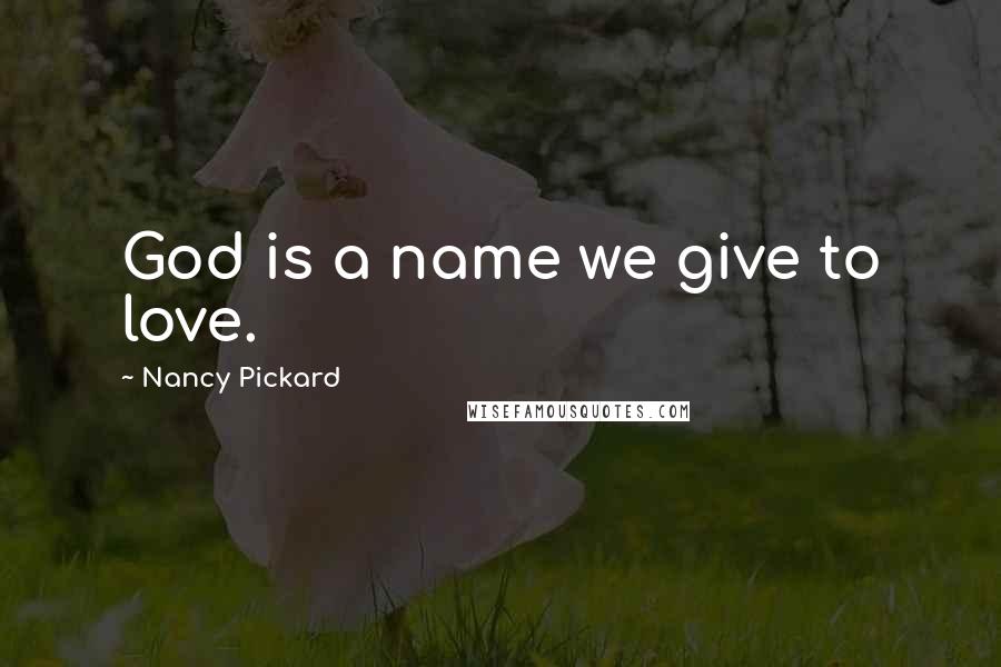 Nancy Pickard Quotes: God is a name we give to love.