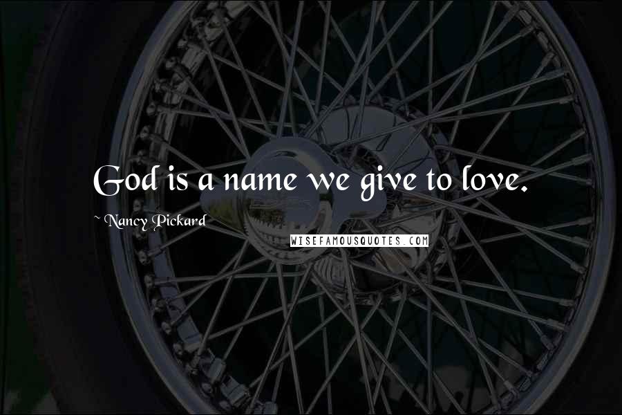 Nancy Pickard Quotes: God is a name we give to love.