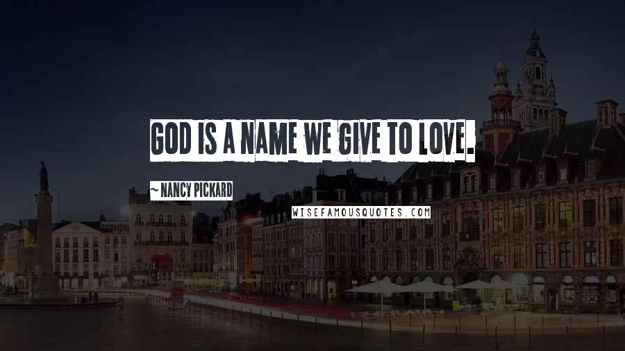 Nancy Pickard Quotes: God is a name we give to love.