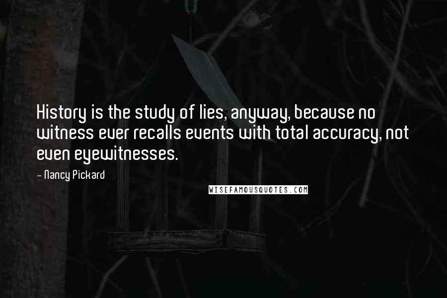 Nancy Pickard Quotes: History is the study of lies, anyway, because no witness ever recalls events with total accuracy, not even eyewitnesses.