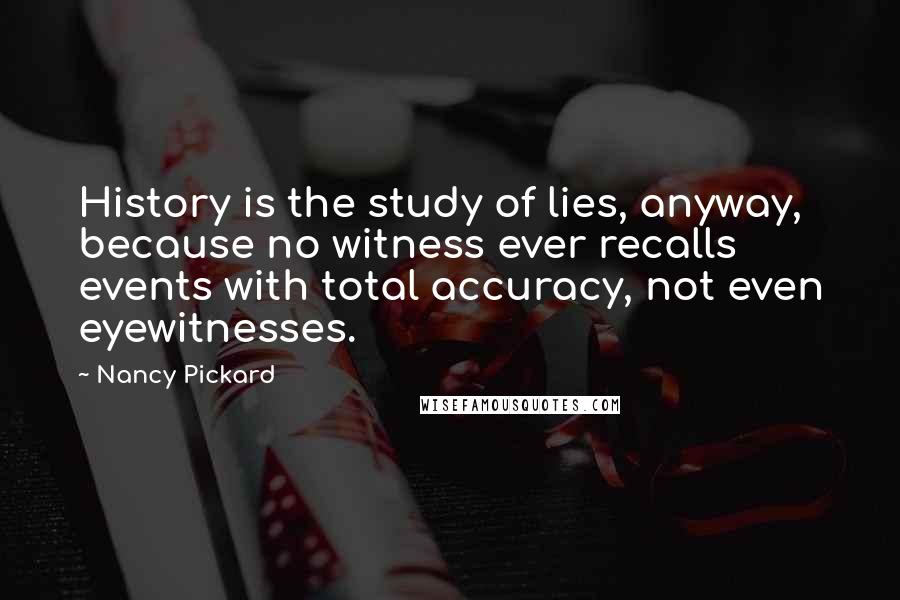 Nancy Pickard Quotes: History is the study of lies, anyway, because no witness ever recalls events with total accuracy, not even eyewitnesses.